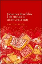 Johannes Reuchlin and the Campaign to Destroy Jewish Books - David H. Price