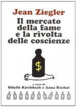 Il mercato della fame e la rivolta delle coscienze (Euro) (Italian Edition) - Jean Ziegler, S. Kirchbach, A. Ruchat