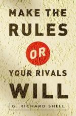 Make the Rules or Your Rivals Will - G. Richard Shell