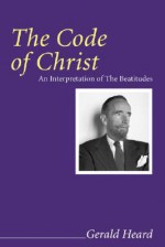 The Code Of Christ: An Interpretation Of The Beatitudes (Gerald Heard Reprint) - Gerald Heard