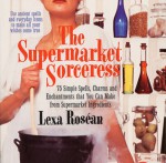 Supermarket Sorceress: Spells, Charms, & Enchantments That You Can Make From Supermarket Ingredients - Lexa Rosean