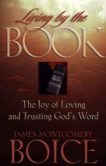 Living by the Book: The Joy of Loving and Trusting God's Word - James Montgomery Boice