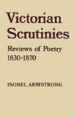 Victorian Scrutinies: Reviews of Poetry, 1830-1870 - Isobel Armstrong