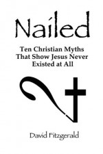 Nailed: Ten Christian Myths That Show Jesus Never Existed at All - David Fitzgerald