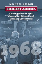 Resilient America: Electing Nixon in 1968, Channeling Dissent, and Dividing Government - Michael Nelson