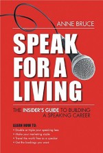 Speak for a Living: An Insiders Guide to Building a Professional Speaking Career - Anne Bruce