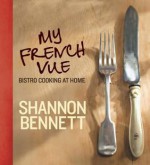 My French Vue: Bistro Cooking At Home. Shannon Bennett - Shannon Bennett