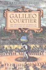 Galileo, Courtier: The Practice of Science in the Culture of Absolutism - Mario Biagioli, Galileo Galilei