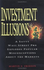 Investment Illusions: A Savvy Wall Street Pro Explores Popular Misconceptions About the Markets - Martin Fridson