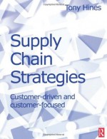 Supply Chain Strategies: Customer Driven and Customer Focused - Tony Hines