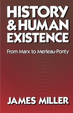 History and Human Existence: From Marx to Merleau-Ponty - James Miller