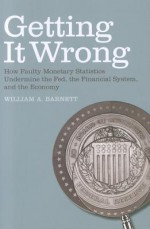 Getting It Wrong: How Faulty Monetary Statistics Undermine the Fed, the Financial System, and the Economy - William A. Barnett, Apostolos Serletis