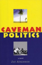 Caveman Politics: A novel - Jay Atkinson