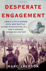 Desperate Engagement: How a Little-Known Civil War Battle Saved Washington, D.C., and Changed American History - Marc Leepson