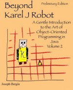 Beyond Karel J Robot: A Gentle Introduction to the Art of Object-Oriented Programming in Java, Volume 2 - Joseph Bergin