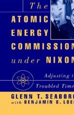 The Atomic Energy Commission Under Nixon - Glenn T. Seaborg, Ben Loeb