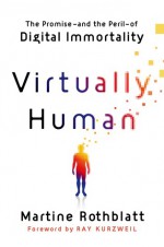 Virtually Human: The Promise---—and the Peril---of Digital Immortality - Martine Rothblatt