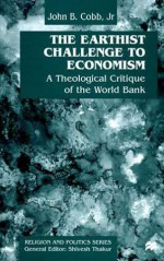 The Earthist Challenge To Economism: A Theological Critique Of The World Bank - John B. Cobb Jr.