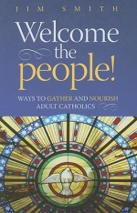 Welcome the People!: Ways to Gather and Nourish Adult Catholics - Jim Smith