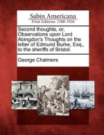 Second Thoughts, Or, Observations Upon Lord Abingdon's Thoughts on the Letter of Edmund Burke, Esq., to the Sheriffs of Bristol. - George Chalmers