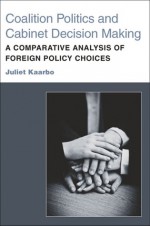 Coalition Politics and Cabinet Decision Making: A Comparative Analysis of Foreign Policy Choices - Juliet Kaarbo