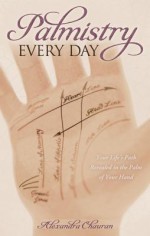 Palmistry Every Day: Your Life's Path Revealed in the Palm of Your Hand - Alexandra Chauran