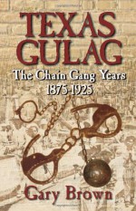 Texas Gulag: The Chain Gang Years 1875-1925 - Gary Brown