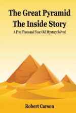 The Great Pyramid - The Inside Story: A Five Thousand Year Old Mystery Finally Solved - Robert Carson