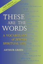 These Are the Words, 2nd Edition--Revised and Expanded: A Vocabulary of Jewish Spiritual Life - Arthur Green