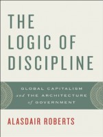 The Logic of Discipline: Global Capitalism and the Architecture of Government - Alasdair Roberts