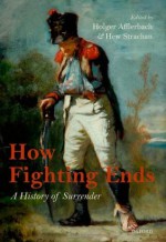 How Fighting Ends: A History of Surrender - Holger Afflerbach, Hew Strachan