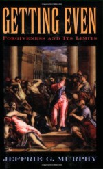 Getting Even: Forgiveness and Its Limits - Jeffrie G. Murphy