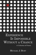 Experience Is Impossible Without a Chance: A Collection of Poems - Michael J. Burt