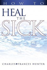 How To Heal The Sick - Charles Hunter, Frances Hunter