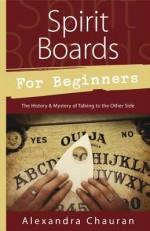 Spirit Boards for Beginners: The History & Mystery of Talking to the Other Side - Alexandra Chauran