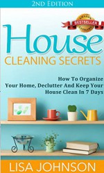 House Cleaning Secrets - Discover How To Organize Your Home, Declutter And Keep Your House Clean in 7 Days (Cleaning and Organization, Hacks, Cleaning ... Organizing Secrets, Organizing, Declutter) - Lisa Johnson