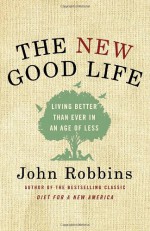 The New Good Life: Living Better Than Ever in an Age of Less - John Robbins
