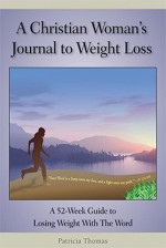 A Christian Woman's Journal to Weight Loss: A 52 Week Guide to Losing Weight With the Word - Patricia Thomas