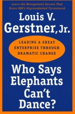 Who Says Elephants Can't Dance?: Leading a Great Enterprise through Dramatic Change - Louis V. Gerstner Jr.