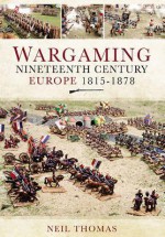 Wargaming Nineteenth Century Europe 1815-1878 - Neil Thomas