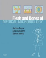 The Flesh and Bones of Medical Microbiology (Flesh & Bones) - Andrea Guyot, Silke Schelenz, Steven H. Myint