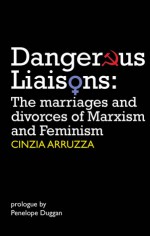 Dangerous Liaisons: The Marriages and Divorces of Marxism and Feminism - Cinzia Arruzza