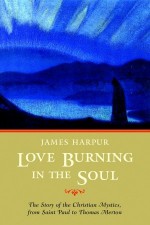 Love Burning in the Soul: The Story of Christian Mystics, from Saint Paul to Thomas Merton - James Harpur