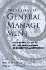 Principles of General Management: The Art and Science of Getting Results Across Organizational Boundaries - John L. Colley, Jacqueline L. Doyle, Robert D. Hardie, George W. Logan, Wallace Stettinius