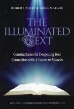 The Illuminated Text: Commentaries for Deepening Your Connection with a Course in Miracles, Vol. 1: Commentaries on Chapters 1-4 - Robert Perry, Greg Mackie