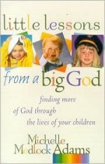 Little Lessons from a Big God: Finding More of God Through the Lives of Your Children - Michelle Medlock Adams