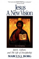 Jesus: A New Vision: Spirit, Culture, and the Life of Discipleship - Marcus J. Borg