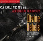 Divine Rebels: Saints, Mystics, Holy Change Agents-and You - Caroline Myss, Andrew Harvey