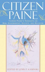 Citizen Paine: Thomas Paine's Thoughts on Man, Government, Society, and Religion - John P. Kaminski, Thomas Paine