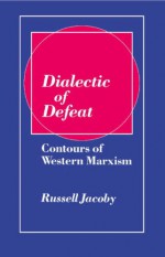 Dialectic of Defeat: Contours of Western Marxism - Russell Jacoby